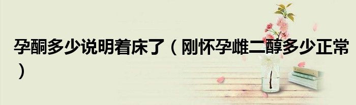 孕酮多少說明著床了（剛懷孕雌二醇多少正常）