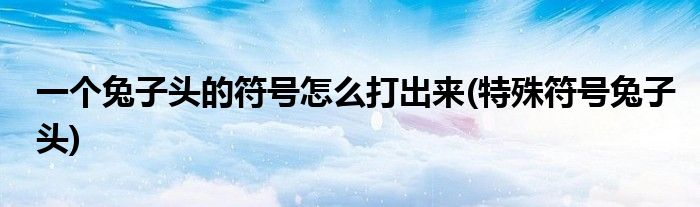 一個兔子頭的符號怎么打出來(特殊符號兔子頭)