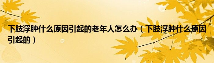 下肢浮腫什么原因引起的老年人怎么辦（下肢浮腫什么原因引起的）