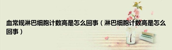 血常規(guī)淋巴細(xì)胞計(jì)數(shù)高是怎么回事(淋巴細(xì)胞計(jì)數(shù)高是怎么回事)