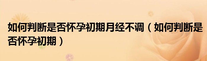 如何判斷是否懷孕初期月經(jīng)不調(diào)(如何判斷是否懷孕初期)