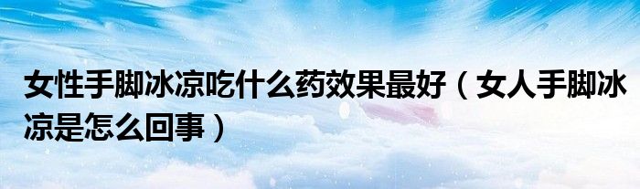 女性手腳冰涼吃什么藥效果最好（女人手腳冰涼是怎么回事）