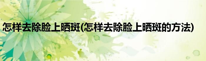 怎樣去除臉上曬斑(怎樣去除臉上曬斑的方法)