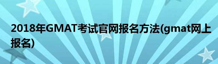 2018年GMAT考試官網(wǎng)報(bào)名方法(gmat網(wǎng)上報(bào)名)