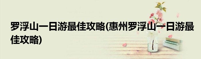 羅浮山一日游最佳攻略(惠州羅浮山一日游最佳攻略)