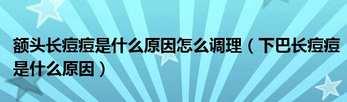 額頭長痘痘是什么原因怎么調(diào)理（下巴長痘痘是什么原因）