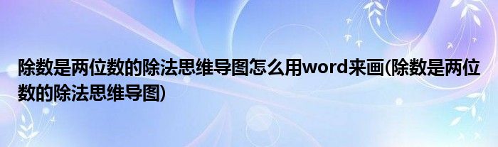 除數(shù)是兩位數(shù)的除法思維導(dǎo)圖怎么用word來畫(除數(shù)是兩位數(shù)的除法思維導(dǎo)圖)