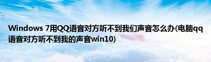 Windows 7用QQ語音對方聽不到我們聲音怎么辦(電腦qq語音對方聽不到我的聲音win10)