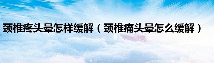 頸椎疼頭暈怎樣緩解(頸椎痛頭暈怎么緩解)