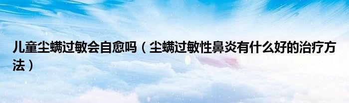 兒童塵螨過敏會(huì)自愈嗎（塵螨過敏性鼻炎有什么好的治療方法）