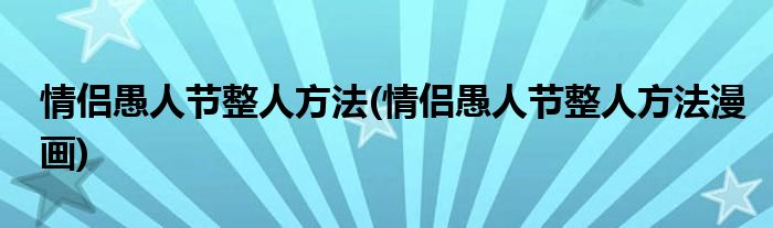 情侶愚人節(jié)整人方法(情侶愚人節(jié)整人方法漫畫(huà))