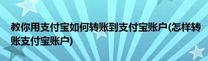 教你用支付寶如何轉賬到支付寶賬戶(怎樣轉賬支付寶賬戶)