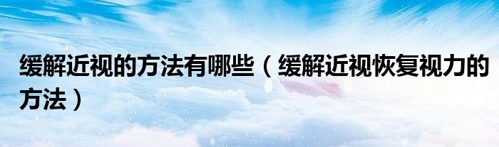 緩解近視的方法有哪些(緩解近視恢復(fù)視力的方法)