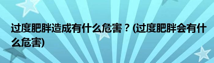 過(guò)度肥胖造成有什么危害？(過(guò)度肥胖會(huì)有什么危害)