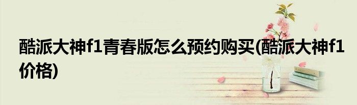 酷派大神f1青春版怎么預(yù)約購(gòu)買(mǎi)(酷派大神f1價(jià)格)
