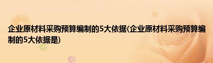 企業(yè)原材料采購預(yù)算編制的5大依據(jù)(企業(yè)原材料采購預(yù)算編制的5大依據(jù)是)