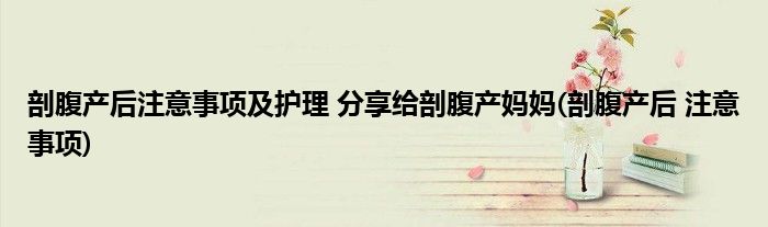剖腹產(chǎn)后注意事項及護(hù)理 分享給剖腹產(chǎn)媽媽(剖腹產(chǎn)后 注意事項)