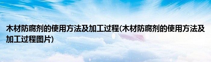 木材防腐劑的使用方法及加工過(guò)程(木材防腐劑的使用方法及加工過(guò)程圖片)