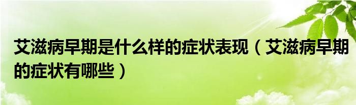 艾滋病早期是什么樣的癥狀表現(xiàn)(艾滋病早期的癥狀有哪些)