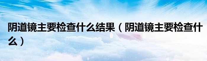 陰道鏡主要檢查什么結(jié)果（陰道鏡主要檢查什么）