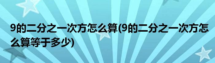 9的二分之一次方怎么算(9的二分之一次方怎么算等于多少)