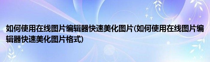 如何使用在線圖片編輯器快速美化圖片(如何使用在線圖片編輯器快速美化圖片格式)