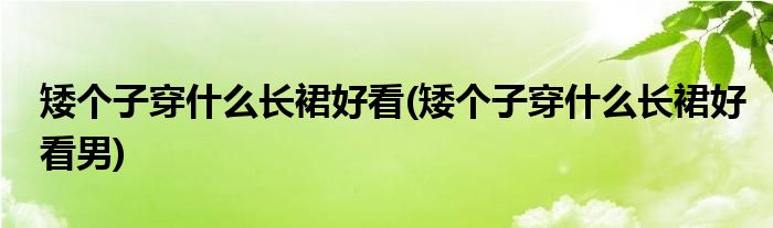 矮個(gè)子穿什么長(zhǎng)裙好看(矮個(gè)子穿什么長(zhǎng)裙好看男)