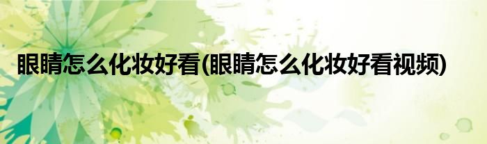 眼睛怎么化妝好看(眼睛怎么化妝好看視頻)