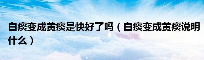 白痰變成黃痰是快好了嗎（白痰變成黃痰說明什么）