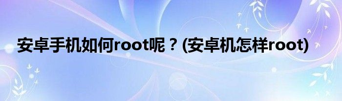 安卓手機如何root呢？(安卓機怎樣root)