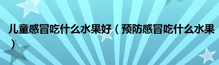 兒童感冒吃什么水果好（預(yù)防感冒吃什么水果）