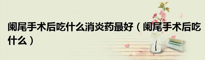 闌尾手術(shù)后吃什么消炎藥最好（闌尾手術(shù)后吃什么）