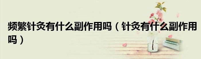 頻繁針灸有什么副作用嗎（針灸有什么副作用嗎）