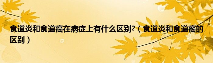 食道炎和食道癌在病癥上有什么區(qū)別?（食道炎和食道癌的區(qū)別）