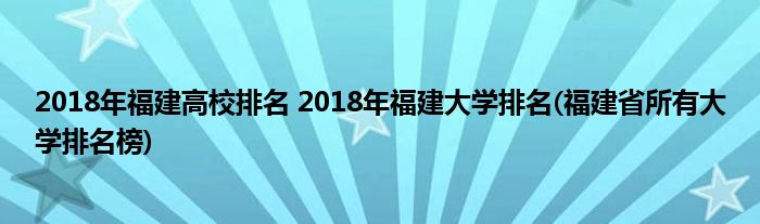 2018年福建高校排名 2018年福建大學排名(福建省所有大學排名榜)
