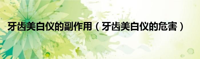 牙齒美白儀的副作用（牙齒美白儀的危害）