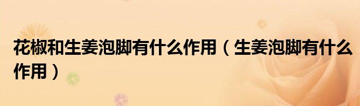 花椒和生姜泡腳有什么作用（生姜泡腳有什么作用）