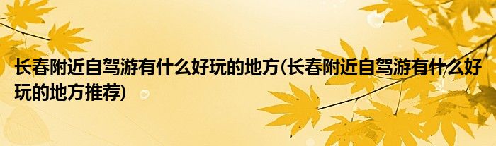 長春附近自駕游有什么好玩的地方(長春附近自駕游有什么好玩的地方推薦)