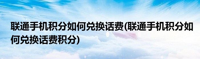 聯(lián)通手機(jī)積分如何兌換話費(fèi)(聯(lián)通手機(jī)積分如何兌換話費(fèi)積分)