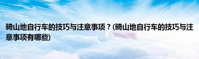 騎山地自行車的技巧與注意事項(xiàng)？(騎山地自行車的技巧與注意事項(xiàng)有哪些)