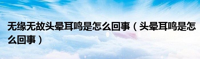 無緣無故頭暈耳鳴是怎么回事（頭暈耳鳴是怎么回事）