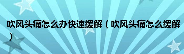 吹風(fēng)頭痛怎么辦快速緩解（吹風(fēng)頭痛怎么緩解）