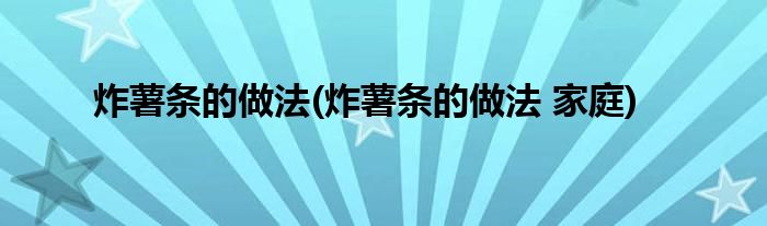 炸薯?xiàng)l的做法(炸薯?xiàng)l的做法 家庭)