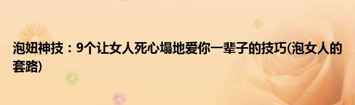 泡妞神技：9個(gè)讓女人死心塌地愛你一輩子的技巧(泡女人的套路)