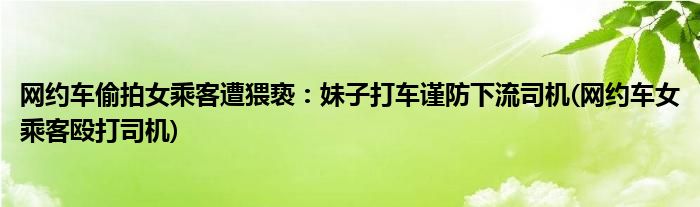 網(wǎng)約車偷拍女乘客遭猥褻：妹子打車謹防下流司機(網(wǎng)約車女乘客毆打司機)