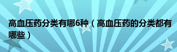 高血壓藥分類有哪6種（高血壓藥的分類都有哪些）
