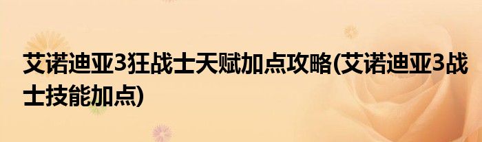 艾諾迪亞3狂戰(zhàn)士天賦加點(diǎn)攻略(艾諾迪亞3戰(zhàn)士技能加點(diǎn))