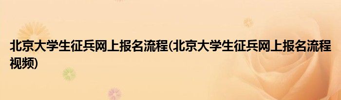北京大學(xué)生征兵網(wǎng)上報(bào)名流程(北京大學(xué)生征兵網(wǎng)上報(bào)名流程視頻)