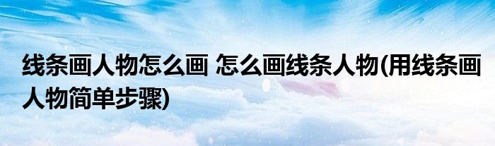 線條畫人物怎么畫 怎么畫線條人物(用線條畫人物簡單步驟)