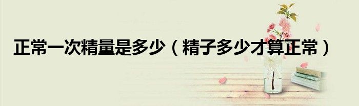 正常一次精量是多少（精子多少才算正常）